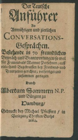 Der Teutsche Anführer Zu Anmuhtigen und zierlichen Conversations-Gesprächen : Bestehende in 70 freundlichen Bespräch- und Beantwortungen/ so wol für Frauens- als Mannes-Persohnen; auff vielerhand Begebnussen bey Freudens- und Traurzeiten gerichtet