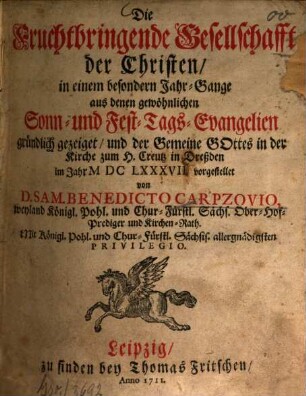 Die Fruchtbringende Gesellschaft der Christen : in einem besondern Jahr-Gange aus denen gewöhnlichen Sonn- und Fest-Tags-Evangelien gründlich gezeiget, und der Gemeine Gottes in der Kirche zum H. Creutz in Dreßden im Jahr MDCLXXXVII vorgestellet