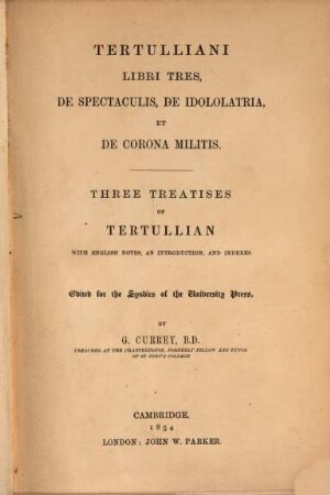 Libri tres: de spectaculis, de idololatria et de corona militis : Three treatises of Tertullian with english notes, an introduction and indexes edit. by G. Currey