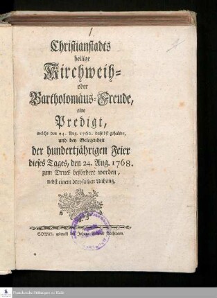 Christianstadts heilige Kirchweih- oder Bartholomäus-Freude : eine Predigt, welche den 24. Aug. 1762. dasselbst gehalten, und bey Gelegenheit der hundertjährigen Feier dieses Tages, den 24. Aug. 1768. zum Druck befördert worden, nebst einem dreyfachen Anhang