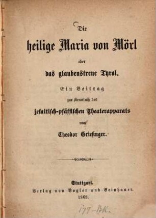 Die heilige Maria von Mörl oder das glaubenstreue Tyrol : Ein Beitrag zur Kenntnis des jesuitischpfäffischen Theaterapparats