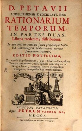 D. Petavii Aurelianensis E Societate Iesu Rationarium Temporum : In Partes Duas, Libros tredecim, distributum ; In quo aetatum omnium sacra profanaque Historia Chronologicis probationibus munita summatim traditur