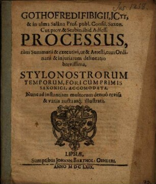 Gothofredi Fibigii ... Processus, tum Summarii & executivi, ut & Arresti, tum Ordinarii & iniuriarum delineatio brevissima : Stylo Nostrorum Temporum, Fori Cum Primis Saxonici, Accommodata