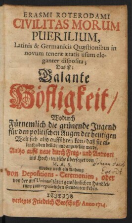 Erasmi Roterodami Civilitas Morum Puerilium, Latinis & Germanicis Quaestionibus in novum tenerae aetatis usum eleganter disposita; Das ist: Galante Höfligkeit/ Wodurch fürnemlich die grünende Jugend für den politischen Augen der heutigen Welt sich also aufführen kan/ Daß sie allenthalben beliebt und angenehm werde