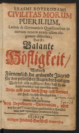 Erasmi Roterodami Civilitas Morum Puerilium, Latinis & Germanicis Quaestionibus in novum tenerae aetatis usum eleganter disposita; Das ist: Galante Höfligkeit/ Wodurch fürnemlich die grünende Jugend für den politischen Augen der heutigen Welt sich also aufführen kan/ Daß sie allenthalben beliebt und angenehm werde