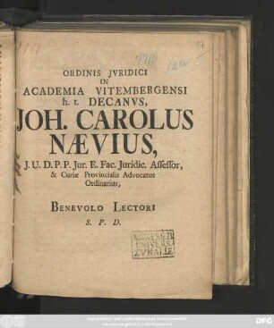 Ordinis Jvridici In Academia Vitembergensi h. t. Decanvs, Joh. Carolus Nævius, J. U. D. P. P. Jur. E. Fac. Juridic. Assessor, & Curiæ Provincialis Advocatus Ordinarius, Benevolo Lectori S. P. D. : [... P. P. Dom. Trinit. An. MDCCX.]