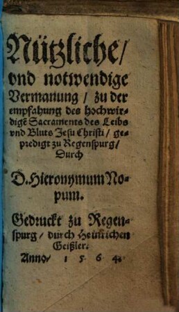 Nützliche und notwendige Vermanung zu der empfahung des hochwirdigen Sacraments des Leibs und Bluts J. Christi : gepredigt zu Regenspurg ...