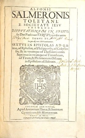 Alfonsi Salmeronis Toletani, E Societate Iesv Theologi Præclarissimi; Commentarii In Evangelicam Historiam, Et in Acta Apostolorum : Addita est Auctoris Vita, per R. P. Petrum Ribadeneiram conscripta ; Cum duplici Indice locupletissimo, 15. Sextus in epistolas ad Galatas, ad Ephesios, ad Philippenses, ad Colossenses, & in utramque ad Thessalonicenses, septimus in utramque ad Timotheum, ad Titum, & Philemonem, Octavus in epistolam ad Hebraeos