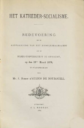 Het Katheder-Socialisme : Redevoering bij de Aanvaarding van het Hoogleeraarsambt aan de Rijks-Universiteit te Utrecht op den 23 sten Maart 1878 uitgesproken door Mr. J. Baron d'Aulnis de Bourouill