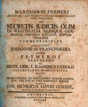 Marquardi Freheri Augustani, Jcti Et Judicii Aulici Archipalatini Vice-Praesidis, De Secretis Judiciis Olim In Westphalia Aliisque Germaniae Partibus Usitatis, Postea Abolitis Commentariolus : Cui Accedit Johannis De Francfordia Contra Feymeros Tractatus Et Henr. Chr. L.B. De Senckenberg Collectanea Manuscripta