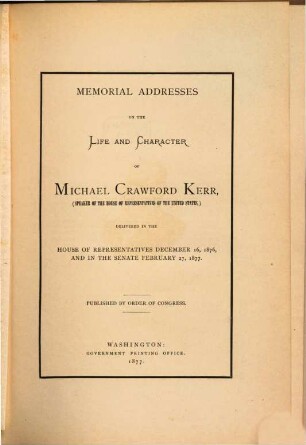 Memorial Addresses on the life and character of Michael Crawford Kerr, (Speaker of the House of Representatives of the United States,) delivered in the House of Representatives December 16, 1876, and in the Senate February 27, 1877 : Published by order of Congress