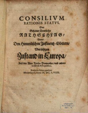 Consilivm Rationis Statvs. Oder Geheimer Trewlicher Rathschlag, Vnder Den Himmlischen Influentz-Göttern, Vber jetzigen Zustand in Europa : Auß den Alten Reichs-Protocollen, und andern verübten Actis publicis