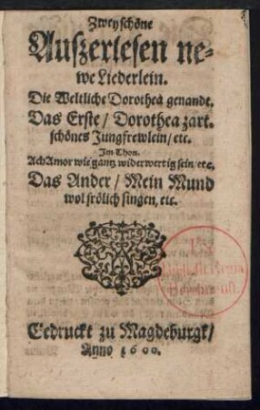 Zwey schœne || Auszerlesen ne=||we Liederlein.|| Die Weltliche Dorothea genandt.|| Das Erste/ Dorothea zart=||schœnes Jungfrewlein/ etc.|| Jm Thon.|| Ach Amor wie gantz widerwertig sein/ etc.|| Das Ander/ Mein Mund || wol frœlich singen/ etc.||