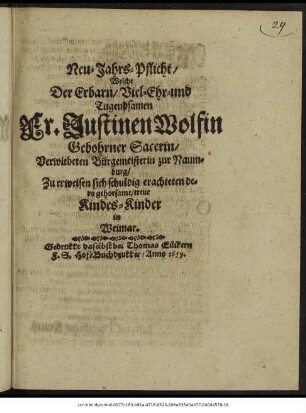 Neu-Jahrs-Pflicht/ Welche Der Erbarn/ Viel-Ehr-und Tugendsamen Fr. Justinen Wolfin Gebohrner Sacerin/ Verwitbeten Bürgemeisterin zur Naumburg/ Zu erweisen sich schuldig erachteten dero gehorsame/ treue Kindes-Kinder in Weimar