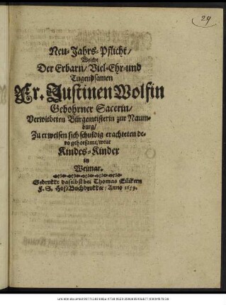Neu-Jahrs-Pflicht/ Welche Der Erbarn/ Viel-Ehr-und Tugendsamen Fr. Justinen Wolfin Gebohrner Sacerin/ Verwitbeten Bürgemeisterin zur Naumburg/ Zu erweisen sich schuldig erachteten dero gehorsame/ treue Kindes-Kinder in Weimar