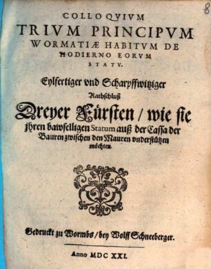 Colloqvivm Trivm Principvm Wormatiae Habitvm De Hodierno Eorum Statv : Eylfertiger vnd Scharpffwitziger Rathschluß Dreyer Fürsten, wie sie jhren bawfelligen Statum auß der Cassa der Bauren zwischen den Mauren vnderstützen möchten