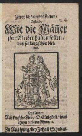 Zwey schön newe Lieder : Erstlich: Wie die Män[n]er ihre Weiber halten sollen/ daß sie lang schön bleiben. Das Ander: Ach keusche Lieb/ O Einigkeit/ was thustu nicht versöhnen/ [et]c.