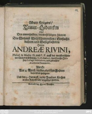 Adam Kriegers/ Trauer-Gedancken über Den unverhofften/ wiewohl seligen Hintritt Des ... Andreae Rivini, Philos. & Medic. D. und P.P. auff der ... Universität Leipzig/ C. P. Caesarei, des Grossen Fürsten Collegii Subsenioris, und gedachter Academiae Decemviri : Als Er Am 4. April. dieses 1656sten Jahres diese Welt gesegnet/ Und den 9. Hierauff/ in der Pauliner Kirchen in seine Ruh-Stadt beygesetzet worden
