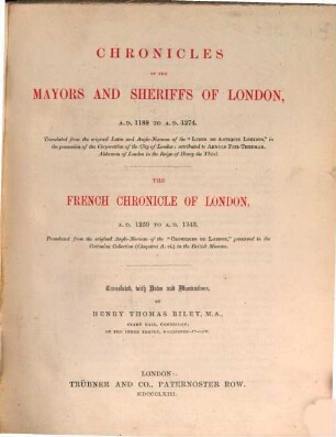Chronicles of the mayors and sheriffs of London, A. D. 1188 to A. D. 1274 : Translated from the original Latin & Anglo-Norman of the "Liber de antiquis legibus," in the possession of the Corporation of the City of London: attributed to Arnald Fitz-Thedmar ...The French Chronicle of London, A. D. 1259 to A. D. 1343. Translated from the original Anglo-Norman of the "Chroniques de London," preserved in the Cottonian Collection (Cleopatra A. vi.) in the British Museum. Translated, with notes & illustrations by Henry Thomas Riley