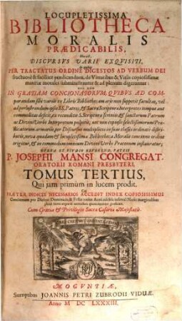 Locupletissima Bibliotheca Moralis Praedicabilis, Hoc est, Discvrsvs Varii Exqvisiti : In quibus Per Tractatus Ordine Digestos Ad Verbum Dei fructuosè & faciliter praedicandum, de Virtutibus & Vitiis copiosissimae materiae morales subministrantur, & ad plenum digeruntur, ... Primo quidem separatim in Lingua Italica, demum verò ... in Linguam Latinam ab alio ... traducta, nunc vero in Germania conjunctim in hac praesenti forma primum edita ; cui praeter indices necessarios accedit index copiosiss. concionum pro diebus dominicis & festis totius anni ..., 3