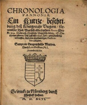 Chronologia Pannoniae : Ein kurtze beschribung deß Königreichs Ungern, fürnembster Theil, Was sich allda seyt hero Anno Christi, 909 ... Biß auff dises 1596. Jars, gedenckwürdig verlauffen ...