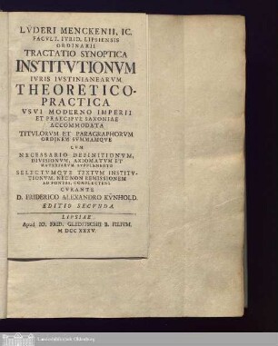 Lv̈deri Menckenii, IC. Facvlt. Ivrid. Lipsiensis Ordinarii Tractatio Synoptica Institvtionvm Ivris Ivstinianearvm Theoretico-Practica : Vsvi Moderno Imperii Et Praecipve Saxoniae Accommodata Titvlorvm Et Paragraphorvm Ordinem Svmmamqve Cvm Necessario Definitionvm, Divisionvm, Axiomatvm Et Materiarvm Svpplemento Selectumqve Textvm Institvtionvm, Nec Non Remissionem Ad Fontes, Complectens