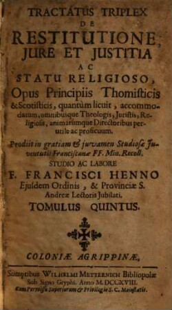 Tractatus Triplex De Restitutione, Iure Et Iustitia Ac Statu Releigioso : Opus Principiis Thomisticis & Scotisticis, quantum licuit, accommodatum ...