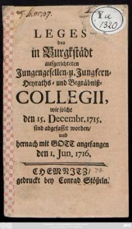 Leges des in Burgkstädt aufgerichteten Jungengesellen- u. Jungfern-Heyraths- und Begräbniß-Collegii,: wie solche den 15. Decembr. 1715. sind abgefasset worden, und hernach mit Gott angefangen den 1. Jun. 1716.