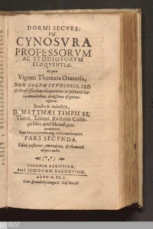 Pars Secvnda: Dormi Secvre: Vel Cynosvra Professorvm Ac Stvdiosorvm Eloqventiæ, : in qua Centvm Et Viginti Themata Oratoria. Non Solvm Stvdiosis, Sed & Professoribus eloquentiæ, ac pietatis veræ amantibus utilissima & pernecessaria explicantur ; Cum Indice rerum atq[ue] verborum locupleti