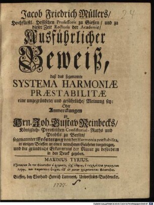 Jacob Friedrich Müllers, Hochfürstl. Hessischen Professoris zu Gießen, und zu dieser Zeit Rectoris der Academie, Ausführlicher Beweiß, daß das sogenannte Systema Harmoniae Praestabilitae eine ungegründete, und gefährliche, Meinung sey: Oder Anmerckungen zu Hrn. Joh. Gustav Reinbecks, Königlich-Preußischen Consistorial-Raths und Probsts zu Berlin, sogenannter Erörterung von der Harmonia praestabilita : in einigen Brieffen an einen vornehmen Gelehrten vorgetragen, und die gründliche Erkanntnis der Natur zu befördern in den Druck gegeben