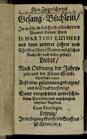 Neu-Zugerichtetes Gesang-Büchlein : In welchem des ... Herrn D. Martini Lutheri und denn anderer Lehrer und Christen ... Lieder/ Nach Ordnung der Jahrszeit/ und der Häuptstücke Christlicher Lehre