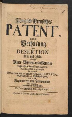 Königlich-Preußisches Patent, Daß zu Verhütung Der Desertion Alle und Jede, Welche Unter-Officiers und Gemeine Ausser ihren Garnisonen begegnen, Nach deren Pässe fragen müssen, Und diejenigen, So von eines oder des andern Soldaten Desertion einige Nachricht und Wissenschafft haben, Und es den Regimentern und Compagnien nicht anzeigen, hart bestrafet werden sollen : De Dato Seelowitz den 1. April 1742