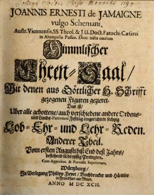 Joannis Ernesti de Jamaigne vulgo Schemani, Austr. Viennensis, SS. Theol. & I.U. Doct. Parochi Caesarei in Altenpölla Passaviensis Diocaesis Himmlischer Ehren-Saal, Mit denen aus Göttlicher Heil. Schrifft gezogenen Figuren gezieret, Daß ist, Uber alle Fest-Täg deß gantzen Jahrs, auch ettwelchen Ordens- und Landts-Patronen Verfasste Sechzig Lob- Ehr- und Lehr-Reden, 2. Vom ersten Augusti biß End deß Jahrs : bestehend in dreyssig Predigten