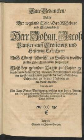Gute Gedancken/ Welche Der ... Herr Johan. Jacob Pantzer/ auff Crostewitz und Sestewitz Erb-Herr/ Auch ... Ober-Ambtmann zu Leipzig/ Noch bey gesunden Tagen zu Papier gebracht ... Vor jetzo aber Am Tage Seiner Beerdigung/ welcher war der 15. Junius des 1673. Jahrs ... dem Wohl-Seligen zum ... Andencken ... in Druck befördert