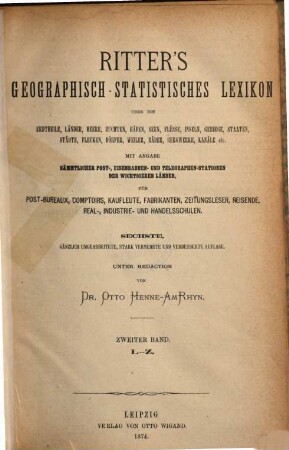 Ritter's geographisch-statistisches Lexikon über die Erdteile, Länder, Meere, Buchten, Häfen, Seen, Flüsse, Inseln, Gebirge, Staaten, Städte, Flecken, Dörfer, Weiler, Bäder, Bergwerke, Kanäle etc. : ein Nachschlagewerk über jeden geographischen Namen der Erde von irgendwelcher Bedeutung für den Weltverkehr, 1. A - K