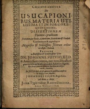De usucapionibus, materia utilissima et in foro frequentissima, Dissertationem Theorico-practicam ... Praeside ... Dn. Johanne Suevio ... subjicit Johannes Cojen, Rigâ-Livo. ...