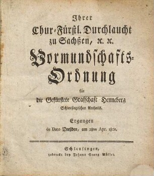 Ihrer Chur.-Fürstl. Durchlaucht zu Sachßen, etc. etc. Vormundschafts-Ordnung für die Gefürstete Graffschaft Henneberg Schleusingischen Antheils : ergangen de Dato Dreßden, am 28ten Apr. 1801