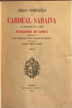 Obras completas do Cardeal Saraiva  Patriarcha de Lisboa : Precedidas de uma introducção pelo Marquez de Rezende. Publicadas por Antonio Correia Caldeira. 1