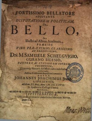 Disputationem Politicam De Bello ... M. Samuele Schelgvigio, Gurano Silesio, Fauthore Ac Studiorum Suorum Promotore ... Publicae Eruditorum disqvisitioni committet Autor Johannes Joachimus Franck, Lipsiensis