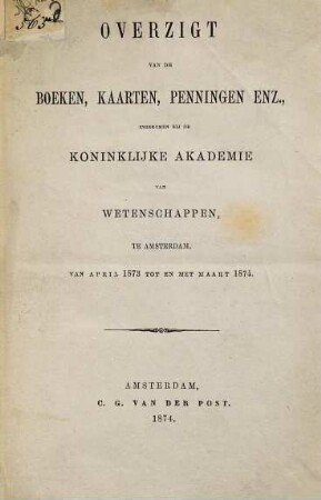 Overzigt van de boeken, kaarten, penningen, enz., ingekomen bij de Koninklijke Akademie van Wetenschappen te Amsterdam, van april 1873 tot en met maart 1874