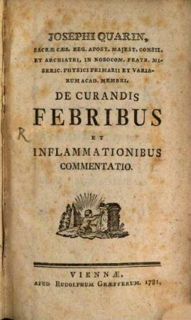 Josephi Quarin, Sacræ Cæs. Reg. Apost. Majest. Consil. Et Archiatri, In Nosocom. Fratr. Miseric. Physici Primatrii Et Variarum Acad. Membri. De Curandis Febribus Et Inflammationibus Commentatio