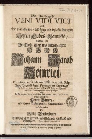 Das Theologische Veni Vidi Vici Oder: Der zwar schleunige, doch seelige und sieghaffte Ausgang Des Lezten Todes-Kampffs ... als ... Johann Jacob Heinrici ... den 6. Febr. 1718 ... verschieden, und den 9. darauff zu seiner Ruhe getragen wurde