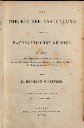 Die Naturgesetze und ihr Zusammenhang mit den Prinzipien der abstrakten Wissenschaften : für Naturforscher, Mathematiker, Logiker, Philosophen und alle mathematisch gebildeten Denker, 1,1. Die Theorie der Anschauung oder die mathematischen Gesetze ; 1. Abteilung