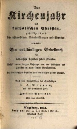 Das Kirchenjahr des katholischen Christen, geheiliget durch sehr schöne Gebete, Andachtsübungen und Litaneien : Ein vollständiges Gebetbuch für katholische Christen jeden Standes