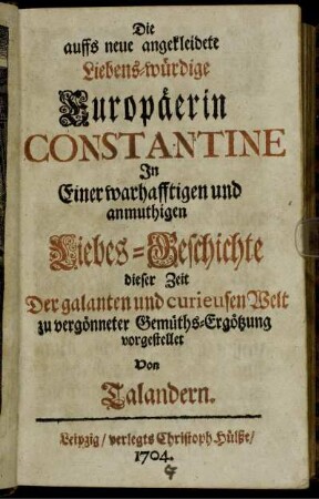 Die auffs neue angekleidete Liebens-würdige Europäerin Constantine : In Einer wahrhafftigen und anmuthigen Liebes-Geschichte dieser Zeit Der galanten und curieusen Welt zu vergönneter Gemüths-Ergötzung vorgestellet