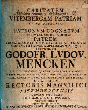 Caritatem In Vitembergam Patriam Et Reverentiam In Patronvm Cognatvm ... Godofr. Lvdov. Mencken ... Cvm Idem Rectoris Magnifici Vitembergensis Honorem Svsciperet ... Testari Volvit ... Ioannes Bvrckardvs Wichmannshavsen ...