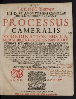Jacobi Blumen I.U.D. ... Processus Cameralis : Ex Ordinationibus Cameralibus, Recessibus Imperii, Recessibus Et Memorialibus Visitationum, Consultis Camerae, Eiusdemq[ue] Communibus Decretis Ac Praecipuis Rerum Cameralium Scriptoribus, Imprimis Autem Ex Concepto Renovatae Ordinationis Cameralis, Recessu Imperii De An. 1654. Recentioribusq[ue] Communibus Decretis Compilatus, In Quo Iuris Cameralis Solida Fundamenta, Praememoratarumq[ue] ... Exhibetur ; Adiecto Indice Rerum Et Verborum Locupletissimo
