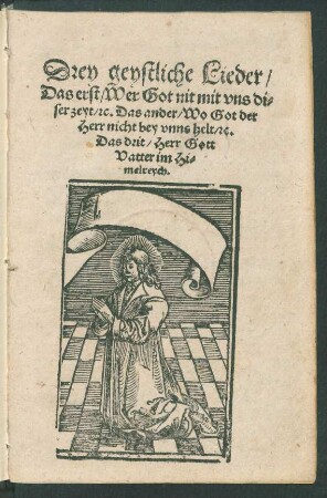 Drey geystliche Lieder,|| Das erst, Wer Gott nit mit vns di-||ser zeyt, [et]c. Das ander, Wo Gott der || Herr nicht bey vnns helt, [et]c.||[v. Justus Jonas d.Ä.] Das drit, Herr Gott || Vatter im Hi-||melreych.||