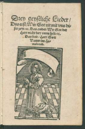 Drey geystliche Lieder,|| Das erst, Wer Gott nit mit vns di-||ser zeyt, [et]c. Das ander, Wo Gott der || Herr nicht bey vnns helt, [et]c.||[v. Justus Jonas d.Ä.] Das drit, Herr Gott || Vatter im Hi-||melreych.||
