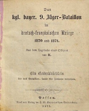 Das kgl. bayer. 9. Jäger-Bataillon im deutsch-französischen Kriege 1870 und 1871 : aus dem Tagebuche eines Offiziers von K. ; ein Gedenkbüchlein für das Bataillon, sowie für Freunde desselben